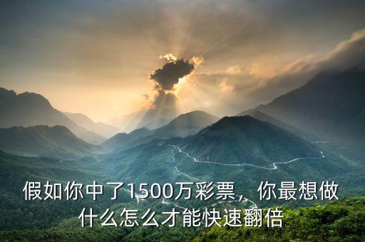 假如你中了1500萬彩票，你最想做什么怎么才能快速翻倍