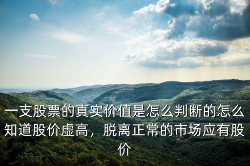 一支股票的真實(shí)價(jià)值是怎么判斷的怎么知道股價(jià)虛高，脫離正常的市場(chǎng)應(yīng)有股價(jià)