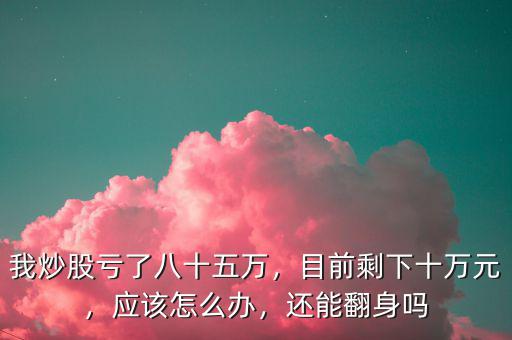 我炒股虧了八十五萬，目前剩下十萬元，應(yīng)該怎么辦，還能翻身嗎