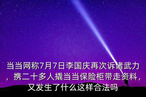 當(dāng)當(dāng)網(wǎng)稱7月7日李國(guó)慶再次訴諸武力，攜二十多人撬當(dāng)當(dāng)保險(xiǎn)柜帶走資料，又發(fā)生了什么這樣合法嗎