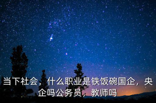 當(dāng)下社會(huì)，什么職業(yè)是鐵飯碗國(guó)企，央企嗎公務(wù)員，教師嗎