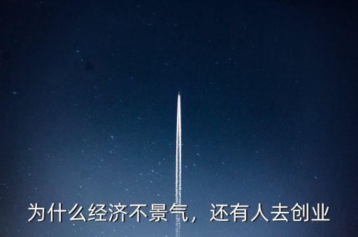 為什么經(jīng)濟(jì)不景氣，還有人去創(chuàng)業(yè)