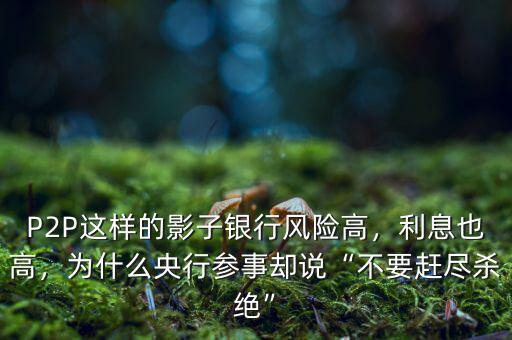 P2P這樣的影子銀行風險高，利息也高，為什么央行參事卻說“不要趕盡殺絕”