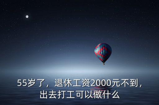 55歲了，退休工資2000元不到，出去打工可以做什么