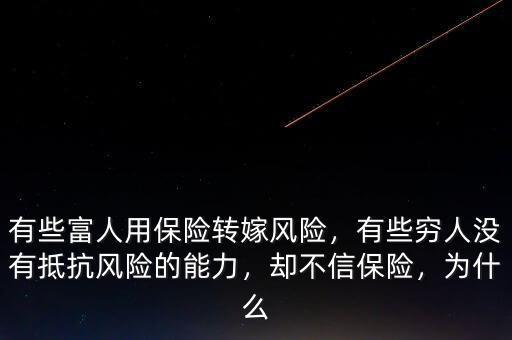 有些富人用保險轉嫁風險，有些窮人沒有抵抗風險的能力，卻不信保險，為什么