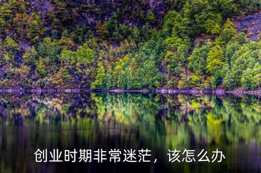 創(chuàng)業(yè)時期非常迷茫，該怎么辦