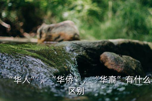 “華人”，“華僑”，“華裔”有什么區(qū)別