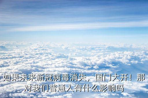 如果未來(lái)新冠病毒消失，國(guó)門大開(kāi)！那對(duì)我們普通人有什么影響嗎