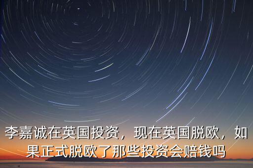 李嘉誠(chéng)在英國(guó)投資，現(xiàn)在英國(guó)脫歐，如果正式脫歐了那些投資會(huì)賠錢嗎