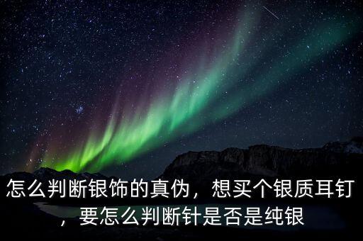 怎么判斷銀飾的真?zhèn)?，想買個(gè)銀質(zhì)耳釘，要怎么判斷針是否是純銀
