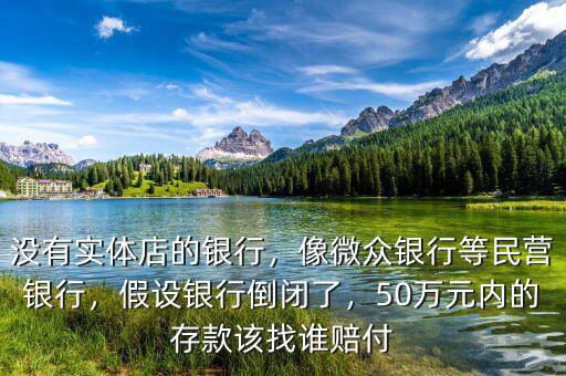 沒有實體店的銀行，像微眾銀行等民營銀行，假設銀行倒閉了，50萬元內的存款該找誰賠付