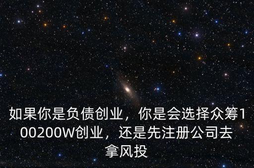 如果你是負(fù)債創(chuàng)業(yè)，你是會(huì)選擇眾籌100200W創(chuàng)業(yè)，還是先注冊(cè)公司去拿風(fēng)投