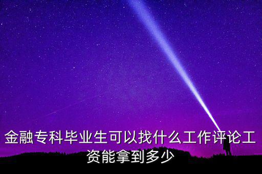 金融?？飘厴I(yè)生可以找什么工作評論工資能拿到多少
