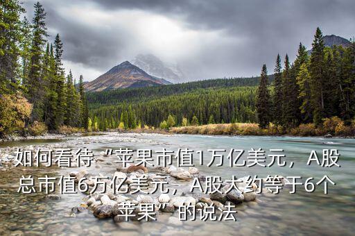 如何看待“蘋果市值1萬億美元，A股總市值6萬億美元，A股大約等于6個蘋果”的說法