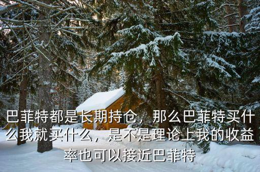 巴菲特都是長(zhǎng)期持倉(cāng)，那么巴菲特買(mǎi)什么我就買(mǎi)什么，是不是理論上我的收益率也可以接近巴菲特