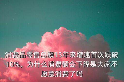消費(fèi)品零售總額15年來增速首次跌破10%，為什么消費(fèi)額會下降是大家不愿意消費(fèi)了嗎