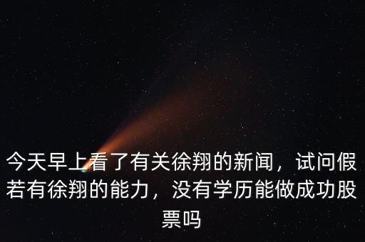 今天早上看了有關(guān)徐翔的新聞，試問假若有徐翔的能力，沒有學(xué)歷能做成功股票嗎