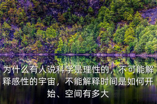 為什么有人說科學是理性的，不可能解釋感性的宇宙，不能解釋時間是如何開始、空間有多大