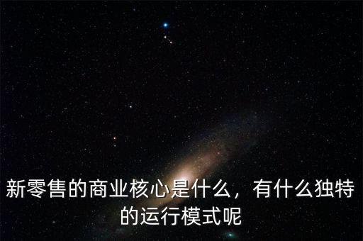 新零售的商業(yè)核心是什么，有什么獨特的運行模式呢