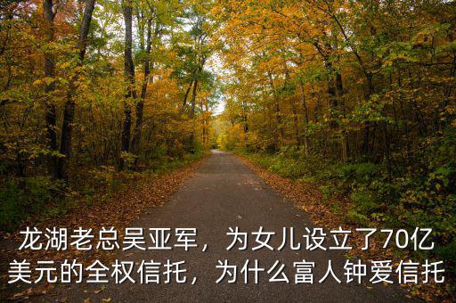 龍湖老總吳亞軍，為女兒設(shè)立了70億美元的全權(quán)信托，為什么富人鐘愛(ài)信托