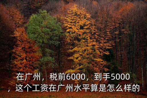 在廣州，稅前6000，到手5000，這個工資在廣州水平算是怎么樣的
