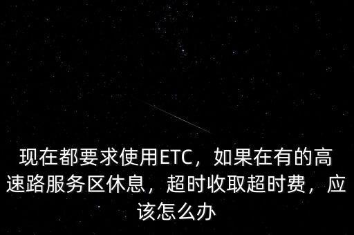 現(xiàn)在都要求使用ETC，如果在有的高速路服務(wù)區(qū)休息，超時收取超時費，應(yīng)該怎么辦