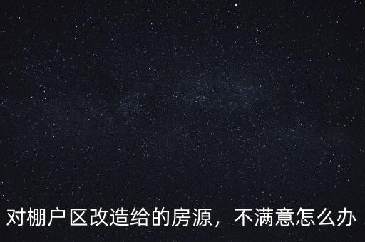 對(duì)棚戶區(qū)改造給的房源，不滿意怎么辦