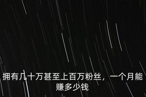 擁有幾十萬甚至上百萬粉絲，一個月能賺多少錢
