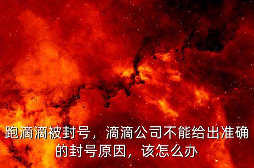 跑滴滴被封號，滴滴公司不能給出準確的封號原因，該怎么辦