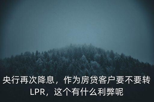 央行再次降息，作為房貸客戶要不要轉(zhuǎn)LPR，這個有什么利弊呢