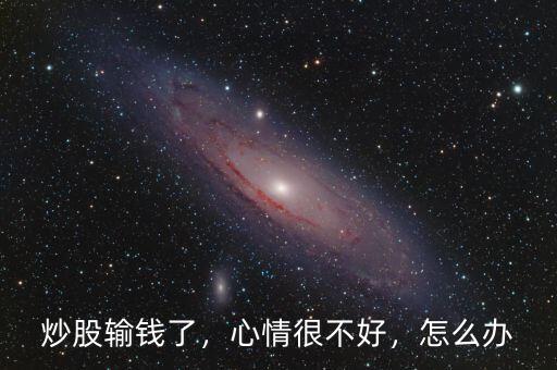 炒股輸錢了，心情很不好，怎么辦