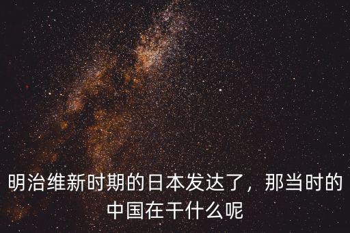 明治維新時(shí)期的日本發(fā)達(dá)了，那當(dāng)時(shí)的中國(guó)在干什么呢