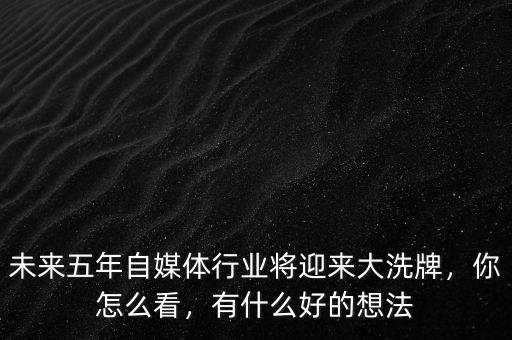 未來五年自媒體行業(yè)將迎來大洗牌，你怎么看，有什么好的想法
