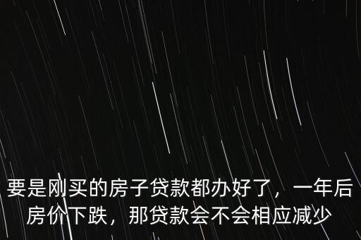 要是剛買的房子貸款都辦好了，一年后房?jī)r(jià)下跌，那貸款會(huì)不會(huì)相應(yīng)減少