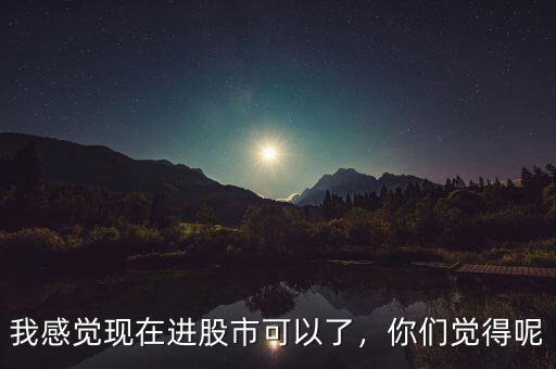 我感覺現(xiàn)在進股市可以了，你們覺得呢
