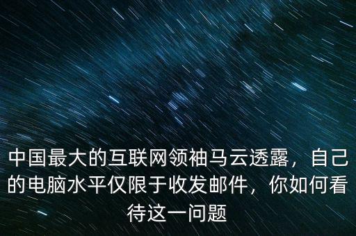 中國最大的互聯(lián)網(wǎng)領(lǐng)袖馬云透露，自己的電腦水平僅限于收發(fā)郵件，你如何看待這一問題