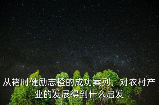 從褚時(shí)健勵(lì)志橙的成功案列，對農(nóng)村產(chǎn)業(yè)的發(fā)展得到什么啟發(fā)
