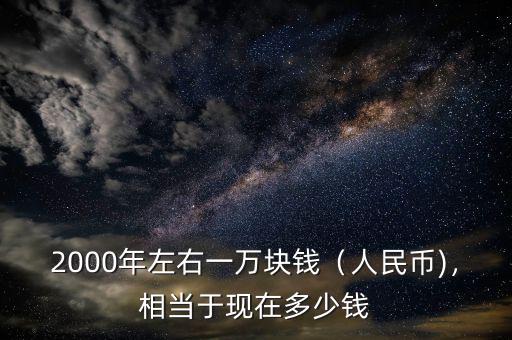 2000年左右一萬塊錢（人民幣)，相當(dāng)于現(xiàn)在多少錢