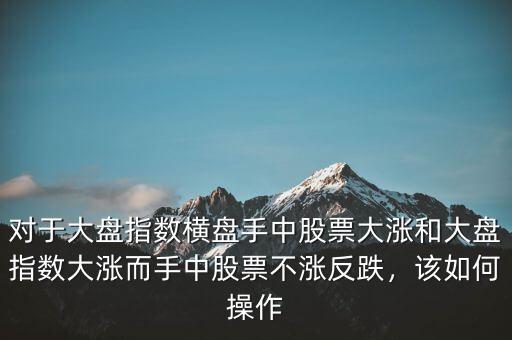 對于大盤指數(shù)橫盤手中股票大漲和大盤指數(shù)大漲而手中股票不漲反跌，該如何操作