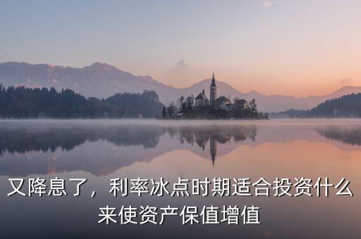又降息了，利率冰點(diǎn)時(shí)期適合投資什么來(lái)使資產(chǎn)保值增值