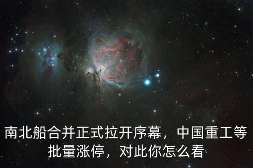 南北船合并正式拉開序幕，中國重工等批量漲停，對此你怎么看