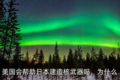 美國會幫助日本建造核武器嗎，為什么