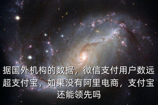 據(jù)國外機(jī)構(gòu)的數(shù)據(jù)，微信支付用戶數(shù)遠(yuǎn)超支付寶，如果沒有阿里電商，支付寶還能領(lǐng)先嗎