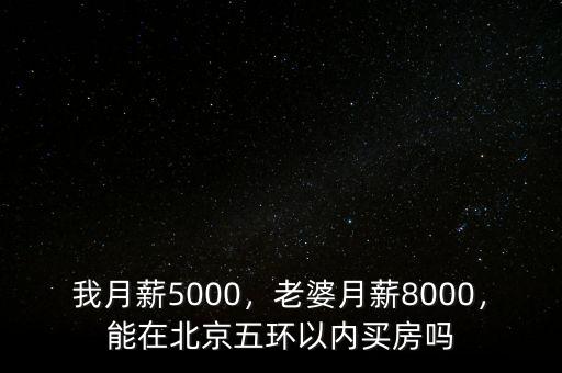 我月薪5000，老婆月薪8000，能在北京五環(huán)以內(nèi)買房嗎
