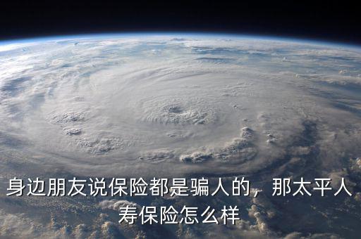 身邊朋友說保險(xiǎn)都是騙人的，那太平人壽保險(xiǎn)怎么樣