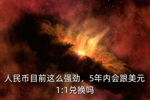 人民幣目前這么強(qiáng)勁，5年內(nèi)會(huì)跟美元1:1兌換嗎