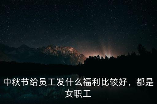 中秋節(jié)給員工發(fā)什么福利比較好，都是女職工