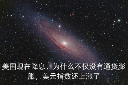 美國現(xiàn)在降息，為什么不僅沒有通貨膨脹，美元指數(shù)還上漲了