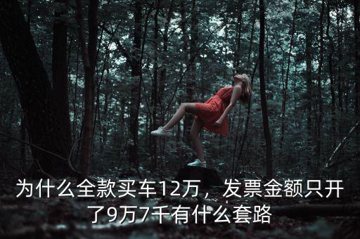 為什么全款買車12萬(wàn)，發(fā)票金額只開(kāi)了9萬(wàn)7千有什么套路