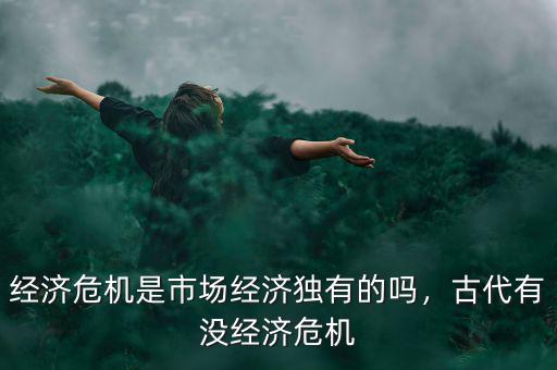 經(jīng)濟(jì)危機(jī)是市場(chǎng)經(jīng)濟(jì)獨(dú)有的嗎，古代有沒(méi)經(jīng)濟(jì)危機(jī)
